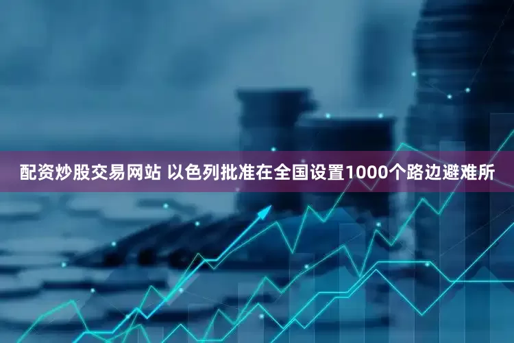 配资炒股交易网站 以色列批准在全国设置1000个路边避难所