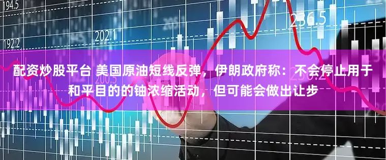 配资炒股平台 美国原油短线反弹，伊朗政府称：不会停止用于和平目的的铀浓缩活动，但可能会做出让步