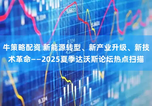 牛策略配资 新能源转型、新产业升级、新技术革命——2025夏季达沃斯论坛热点扫描