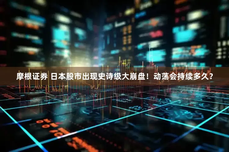 摩根证券 日本股市出现史诗级大崩盘！动荡会持续多久？