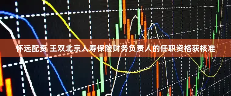 怀远配资 王双北京人寿保险财务负责人的任职资格获核准