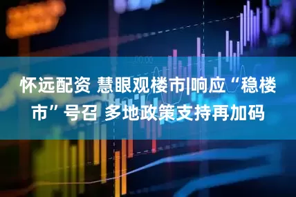 怀远配资 慧眼观楼市|响应“稳楼市”号召 多地政策支持再加码