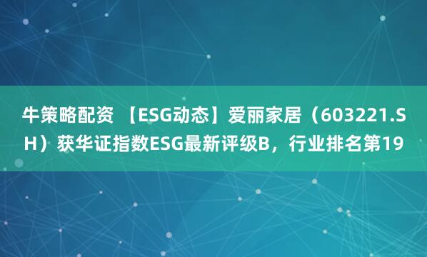 牛策略配资 【ESG动态】爱丽家居（603221.SH）获华证指数ESG最新评级B，行业排名第19