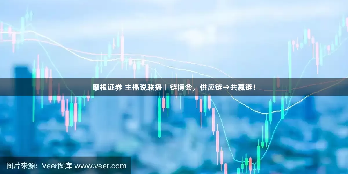 摩根证券 主播说联播丨链博会，供应链→共赢链！