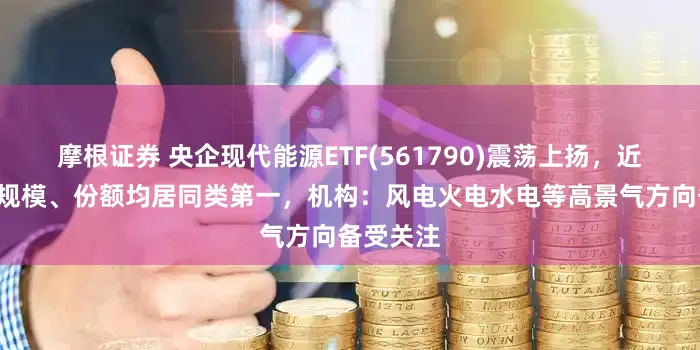 摩根证券 央企现代能源ETF(561790)震荡上扬，近1周新增规模、份额均居同类第一，机构：风电火电水电等高景气方向备受关注