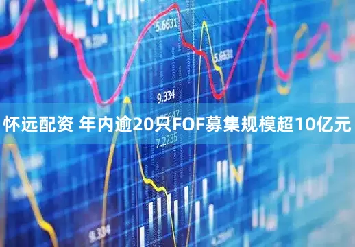 怀远配资 年内逾20只FOF募集规模超10亿元