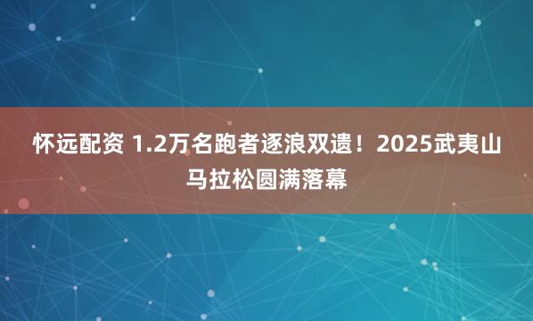 怀远配资 1.2万名跑者逐浪双遗！2025武夷山马拉松圆满落幕